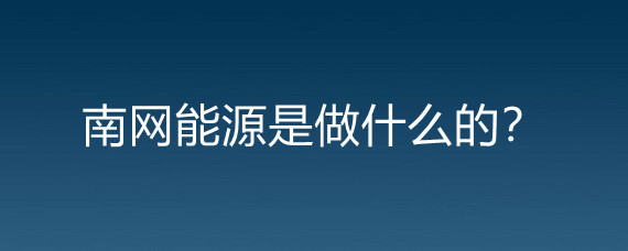 南网能源业务解析 我们到底是做什么的？